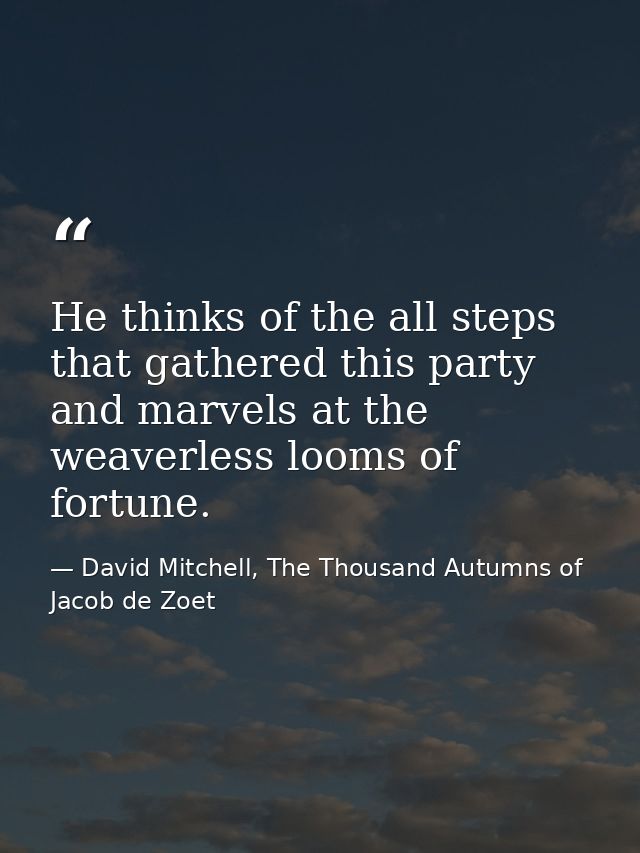 He thinks of the all steps that gathered this party and marvels at the weaverless looms of fortune. — David Mitchell, The Thousand Autumns of Jacob de Zoet