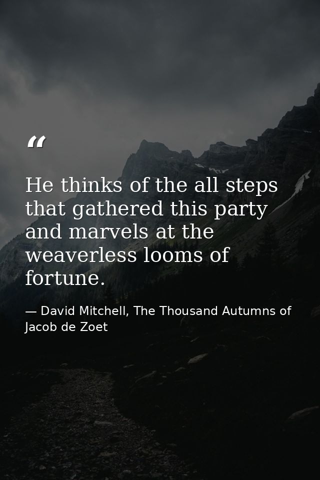 He thinks of the all steps that gathered this party and marvels at the weaverless looms of fortune. — David Mitchell, The Thousand Autumns of Jacob de Zoet