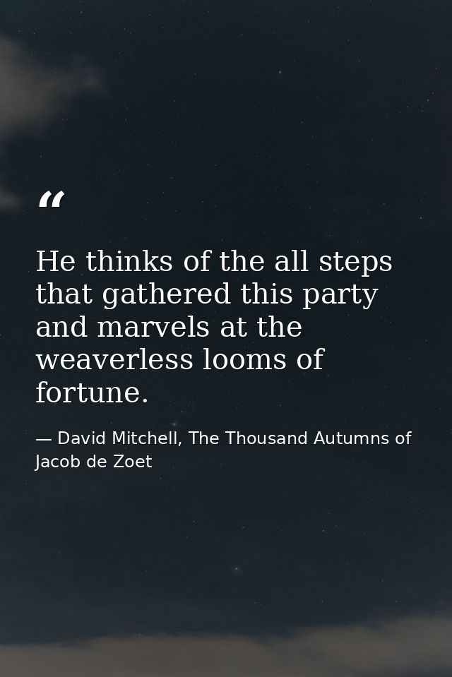 He thinks of the all steps that gathered this party and marvels at the weaverless looms of fortune. — David Mitchell, The Thousand Autumns of Jacob de Zoet