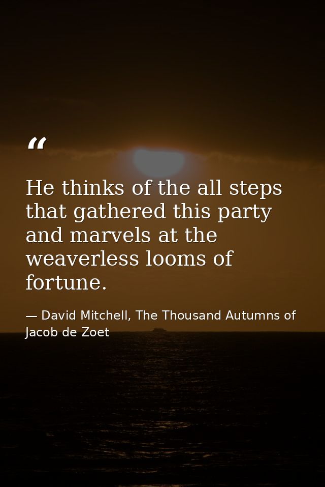 He thinks of the all steps that gathered this party and marvels at the weaverless looms of fortune. — David Mitchell, The Thousand Autumns of Jacob de Zoet