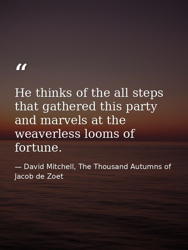 He thinks of the all steps that gathered this party and marvels at the weaverless looms of fortune. — David Mitchell, The Thousand Autumns of Jacob de Zoet