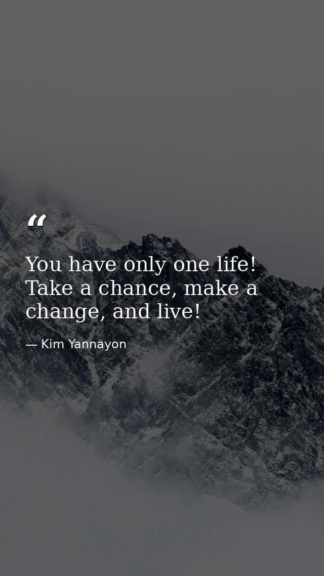 You have only one life! Take a chance, make a change, and live! — Kim Yannayon