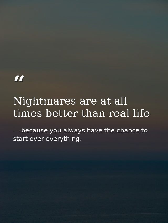Nightmares are at all times better than real life — because you always have the chance to start over everything.
