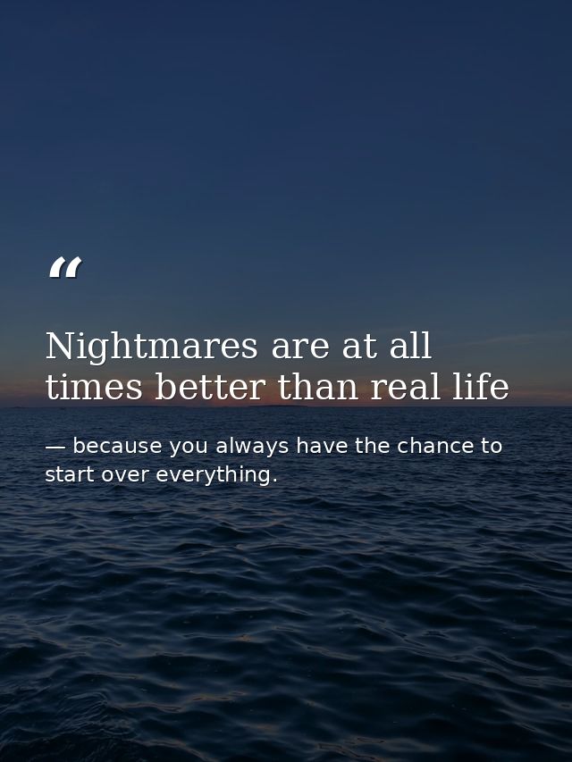 Nightmares are at all times better than real life — because you always have the chance to start over everything.