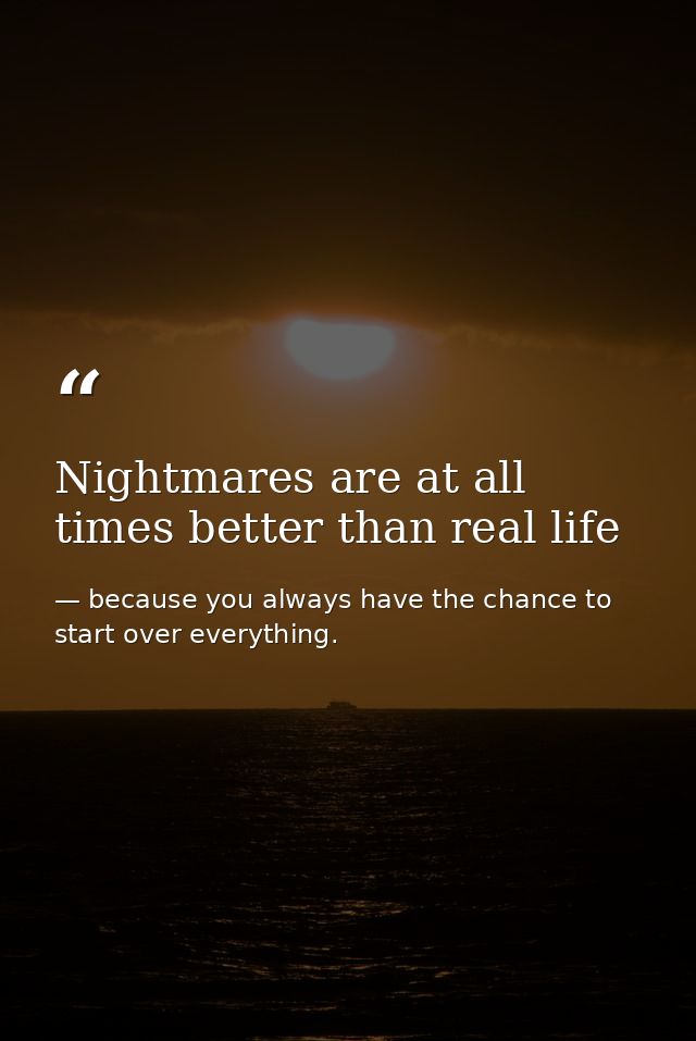 Nightmares are at all times better than real life — because you always have the chance to start over everything.