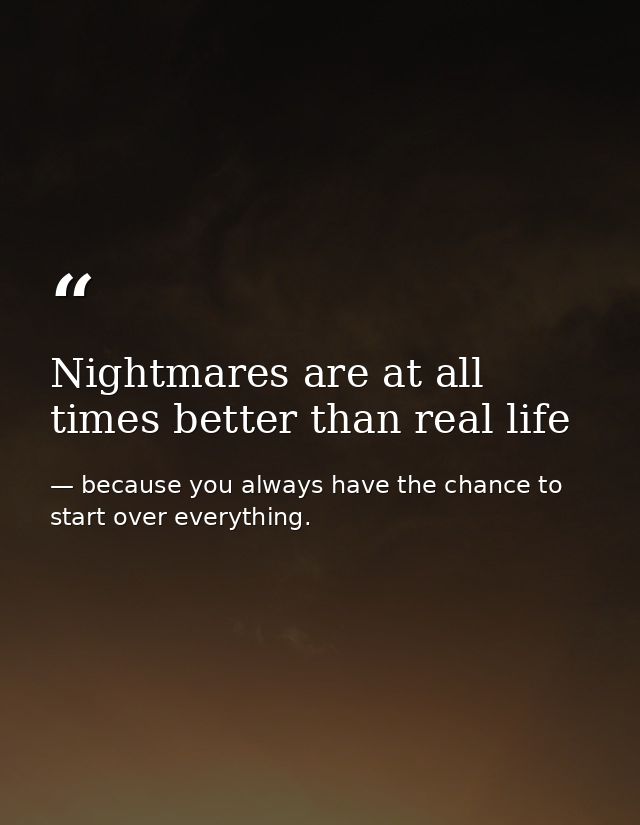 Nightmares are at all times better than real life — because you always have the chance to start over everything.