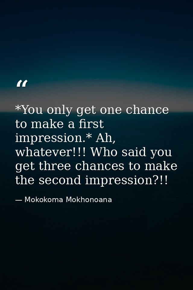 *You only get one chance to make a first impression.* Ah, whatever!!! Who said you get three chances to make the second  — Mokokoma Mokhonoana