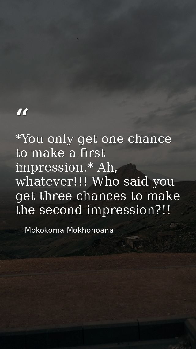 *You only get one chance to make a first impression.* Ah, whatever!!! Who said you get three chances to make the second  — Mokokoma Mokhonoana