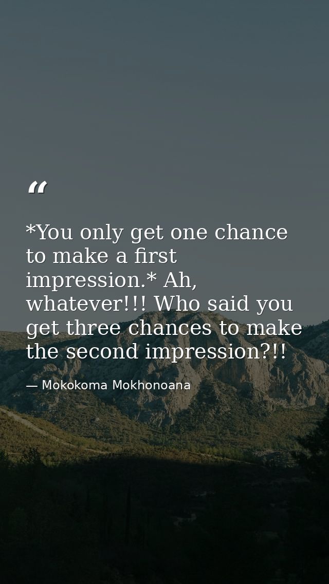 *You only get one chance to make a first impression.* Ah, whatever!!! Who said you get three chances to make the second  — Mokokoma Mokhonoana