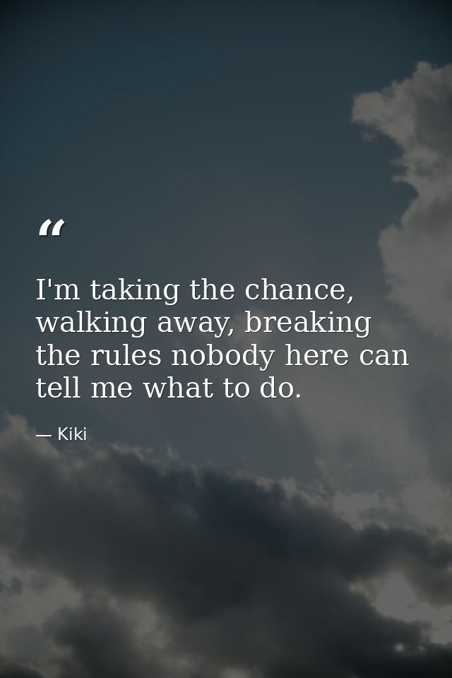 I'm taking the chance, walking away, breaking the rules nobody here can tell me what to do. — Kiki