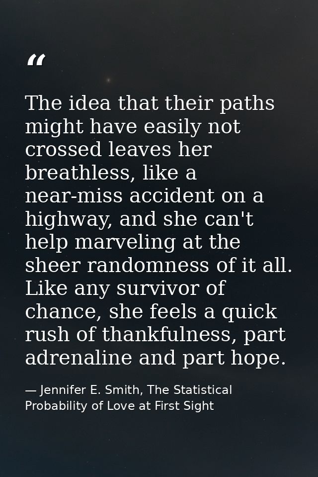 The idea that their paths might have easily not crossed leaves her breathless, like a near-miss accident on a highway, a — Jennifer E. Smith, The Statistical Probability of Love at First Sight