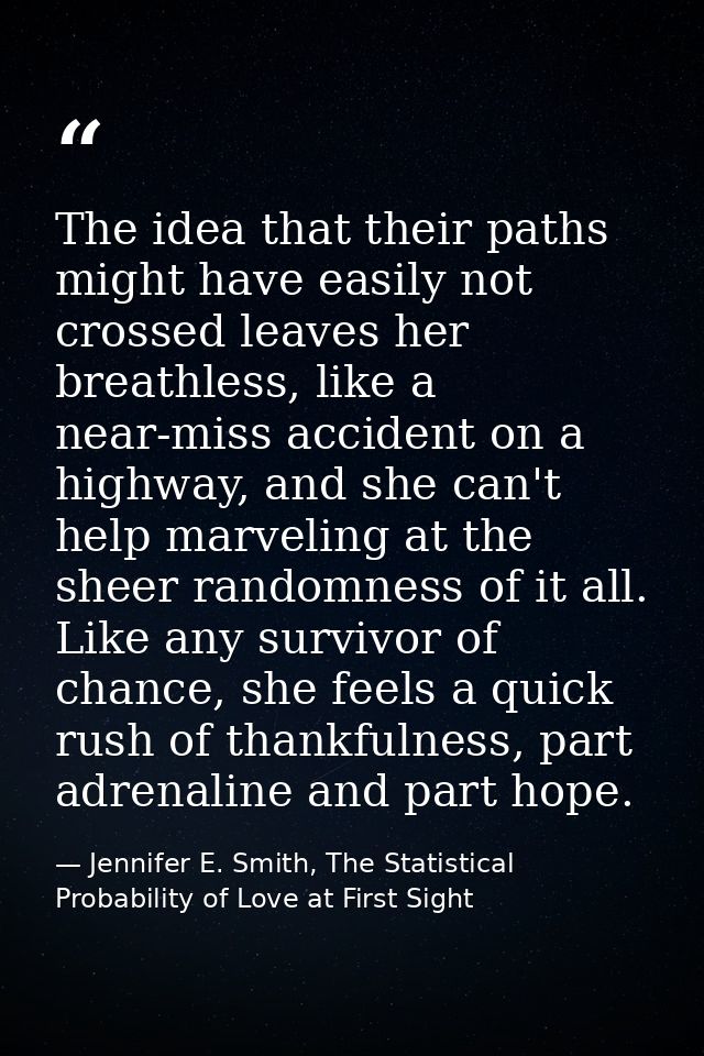 The idea that their paths might have easily not crossed leaves her breathless, like a near-miss accident on a highway, a — Jennifer E. Smith, The Statistical Probability of Love at First Sight