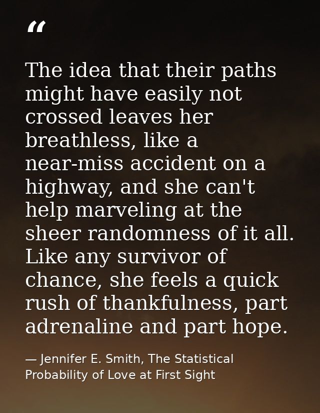 The idea that their paths might have easily not crossed leaves her breathless, like a near-miss accident on a highway, a — Jennifer E. Smith, The Statistical Probability of Love at First Sight