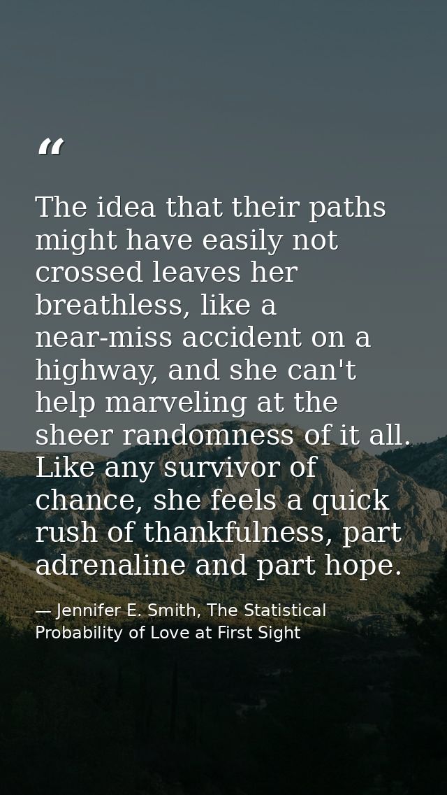 The idea that their paths might have easily not crossed leaves her breathless, like a near-miss accident on a highway, a — Jennifer E. Smith, The Statistical Probability of Love at First Sight