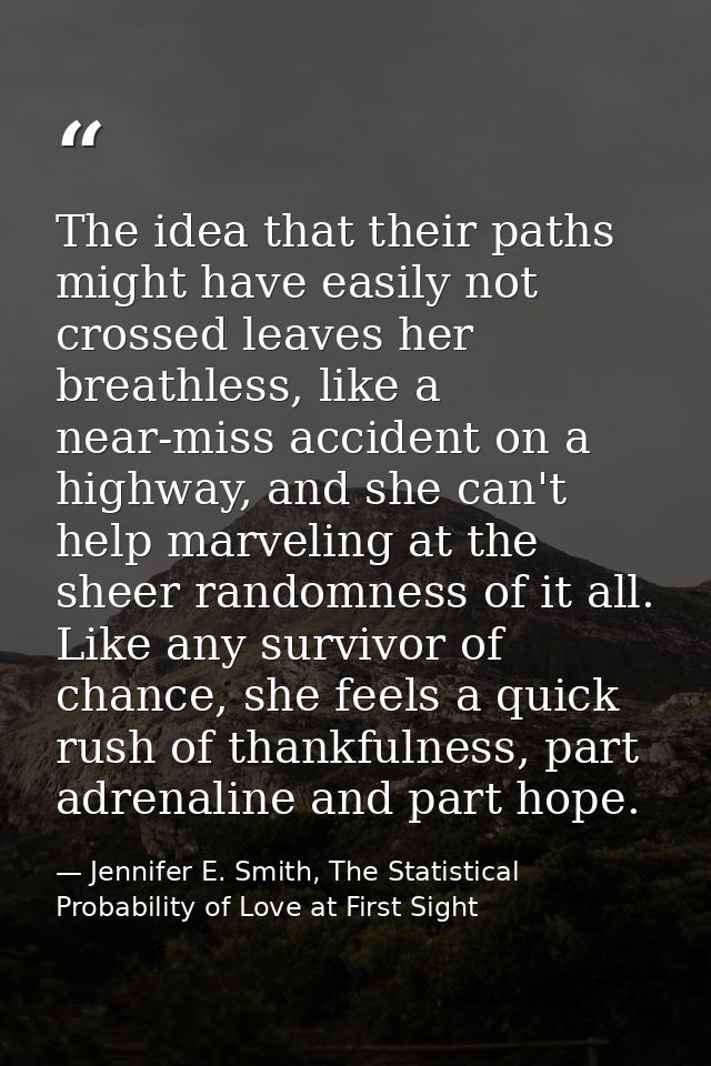 The idea that their paths might have easily not crossed leaves her breathless, like a near-miss accident on a highway, a — Jennifer E. Smith, The Statistical Probability of Love at First Sight