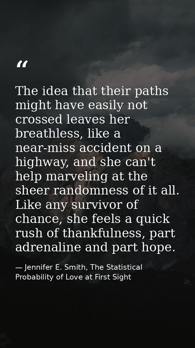 The idea that their paths might have easily not crossed leaves her breathless, like a near-miss accident on a highway, a — Jennifer E. Smith, The Statistical Probability of Love at First Sight