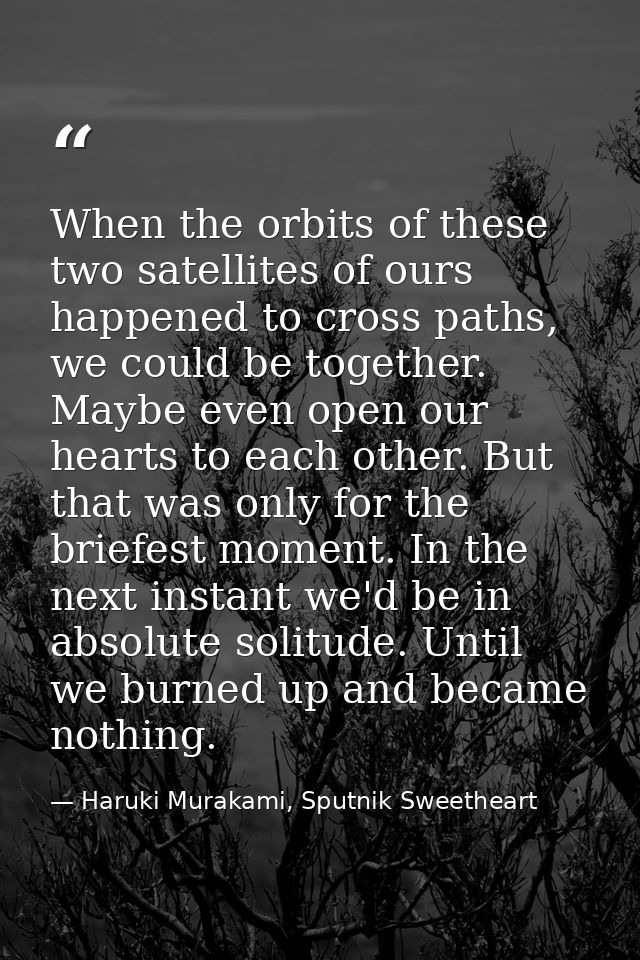 When the orbits of these two satellites of ours happened to cross paths, we could be together. Maybe even open our heart — Haruki Murakami, Sputnik Sweetheart