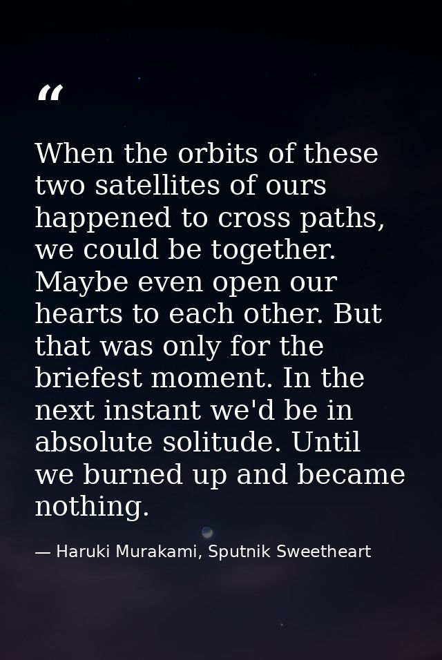 When the orbits of these two satellites of ours happened to cross paths, we could be together. Maybe even open our heart — Haruki Murakami, Sputnik Sweetheart