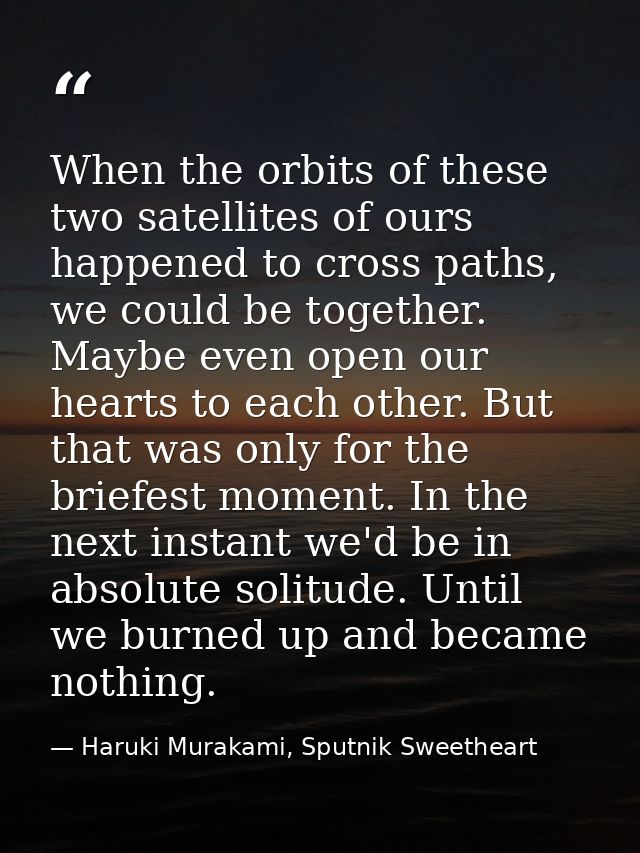 When the orbits of these two satellites of ours happened to cross paths, we could be together. Maybe even open our heart — Haruki Murakami, Sputnik Sweetheart