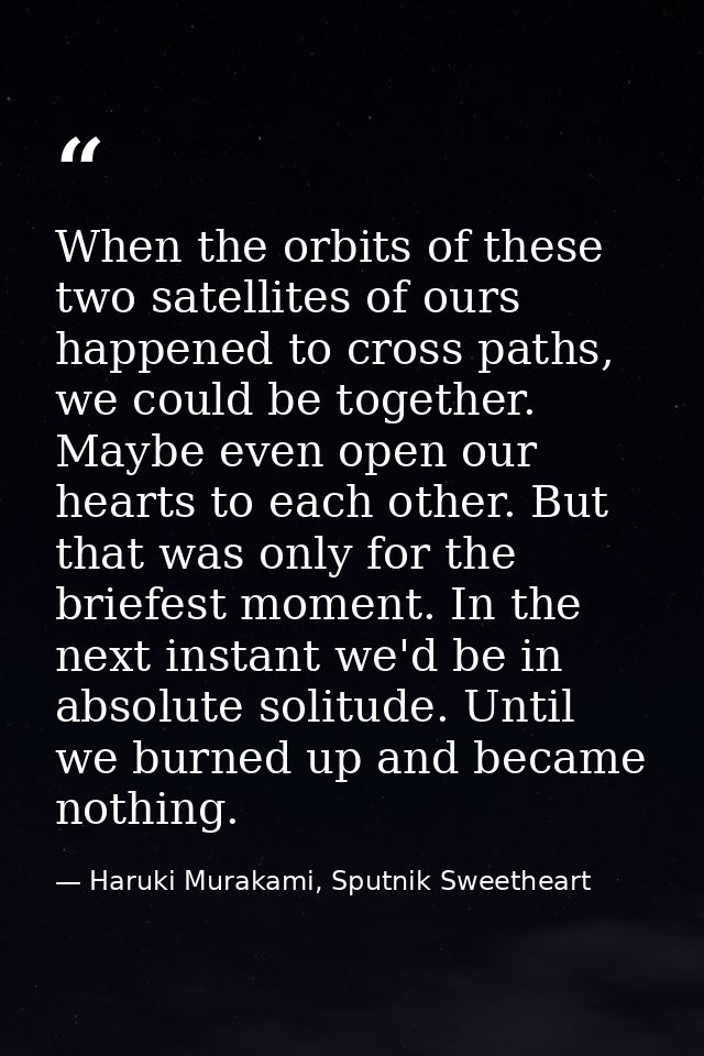 When the orbits of these two satellites of ours happened to cross paths, we could be together. Maybe even open our heart — Haruki Murakami, Sputnik Sweetheart