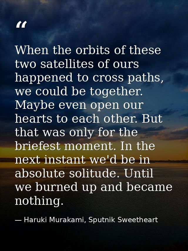 When the orbits of these two satellites of ours happened to cross paths, we could be together. Maybe even open our heart — Haruki Murakami, Sputnik Sweetheart