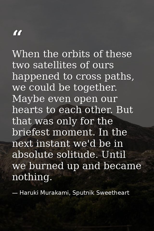 When the orbits of these two satellites of ours happened to cross paths, we could be together. Maybe even open our heart — Haruki Murakami, Sputnik Sweetheart