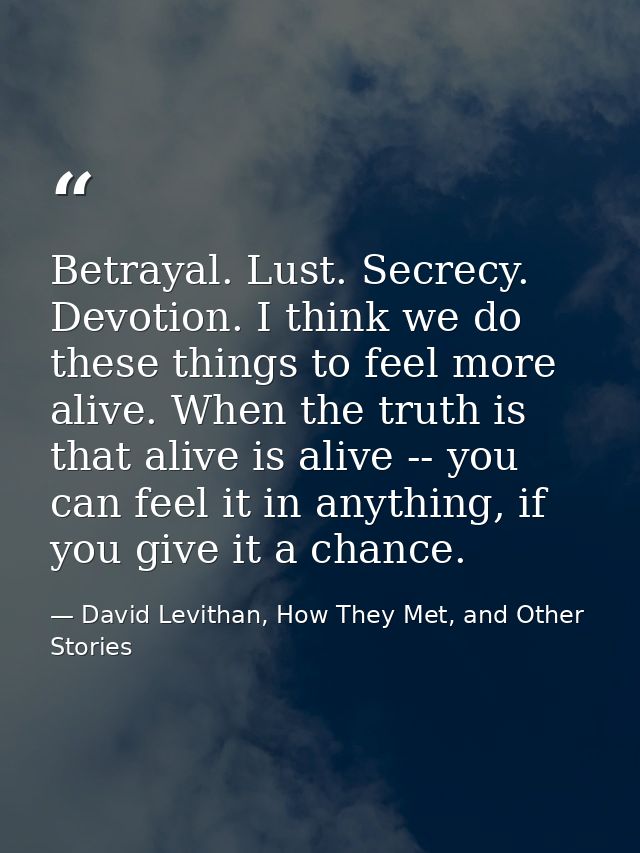Betrayal. Lust. Secrecy. Devotion. I think we do these things to feel more alive. When the truth is that alive is alive  — David Levithan, How They Met, and Other Stories