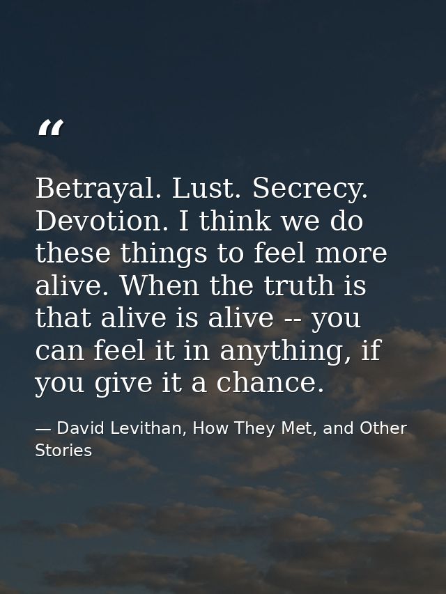 Betrayal. Lust. Secrecy. Devotion. I think we do these things to feel more alive. When the truth is that alive is alive  — David Levithan, How They Met, and Other Stories
