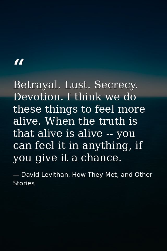 Betrayal. Lust. Secrecy. Devotion. I think we do these things to feel more alive. When the truth is that alive is alive  — David Levithan, How They Met, and Other Stories