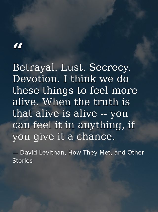 Betrayal. Lust. Secrecy. Devotion. I think we do these things to feel more alive. When the truth is that alive is alive  — David Levithan, How They Met, and Other Stories