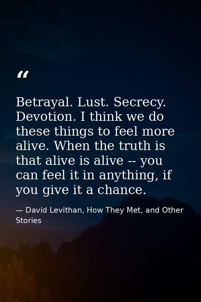 Betrayal. Lust. Secrecy. Devotion. I think we do these things to feel more alive. When the truth is that alive is alive  — David Levithan, How They Met, and Other Stories