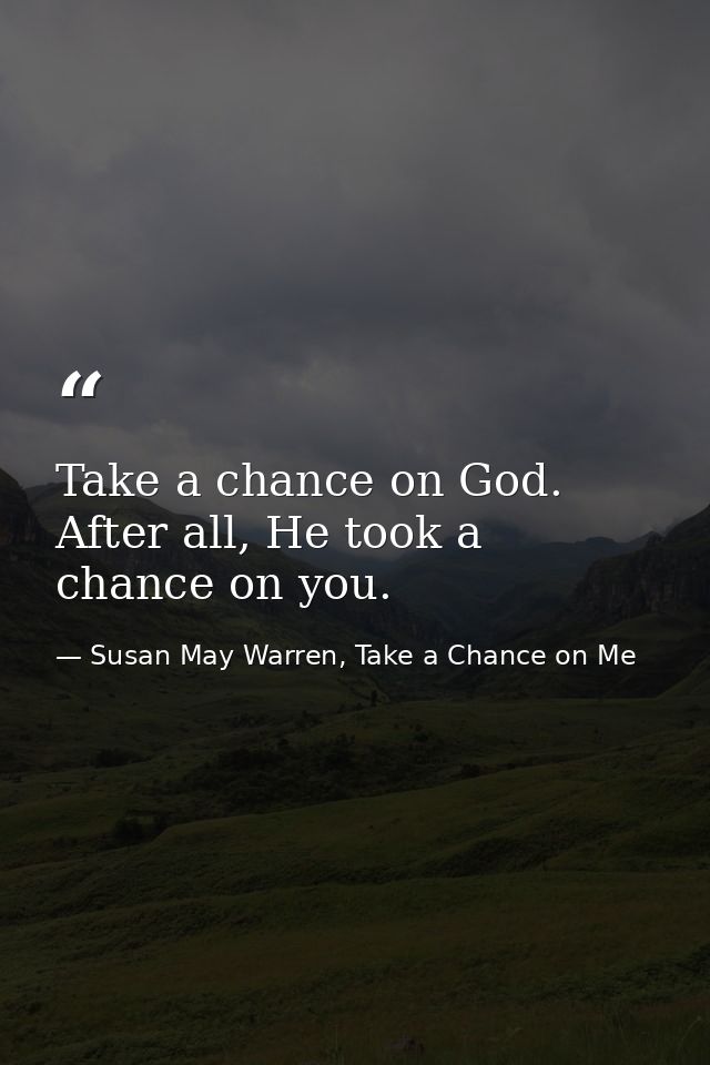 Take a chance on God. After all, He took a chance on you. — Susan May Warren, Take a Chance on Me