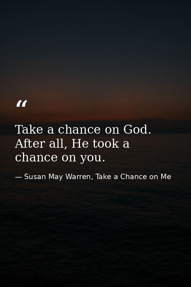 Take a chance on God. After all, He took a chance on you. — Susan May Warren, Take a Chance on Me