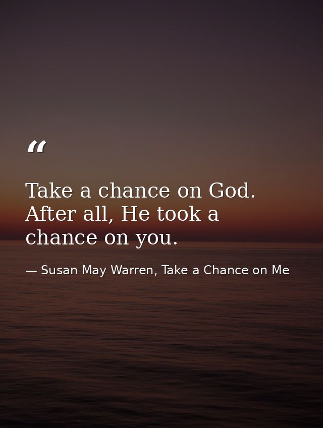 Take a chance on God. After all, He took a chance on you. — Susan May Warren, Take a Chance on Me