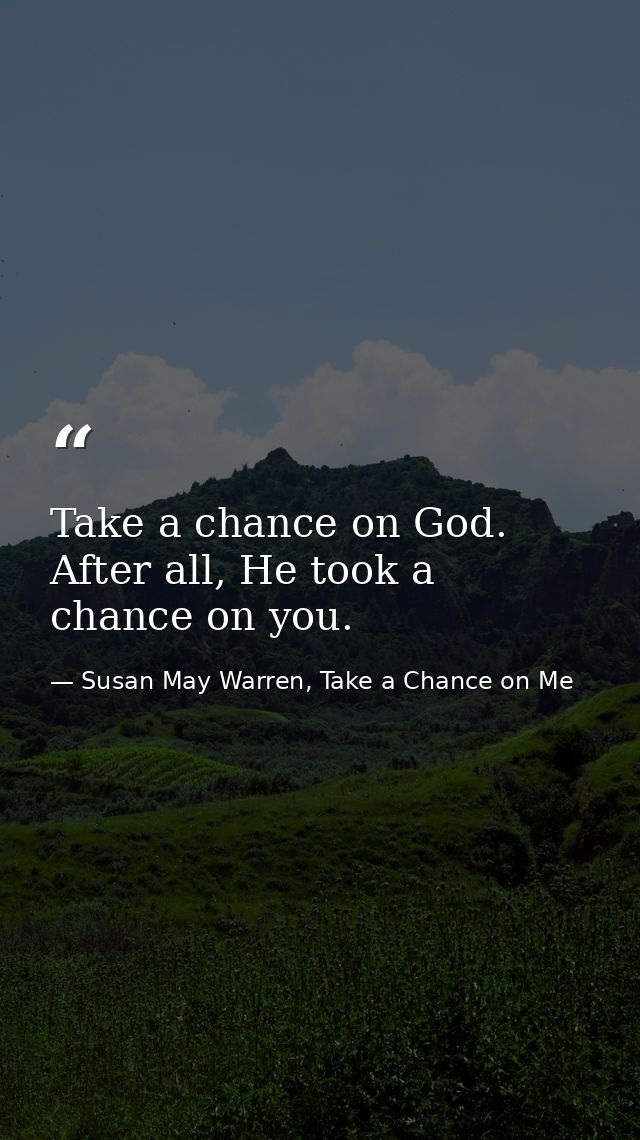 Take a chance on God. After all, He took a chance on you. — Susan May Warren, Take a Chance on Me