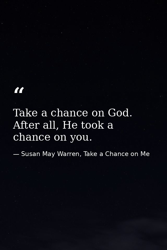 Take a chance on God. After all, He took a chance on you. — Susan May Warren, Take a Chance on Me