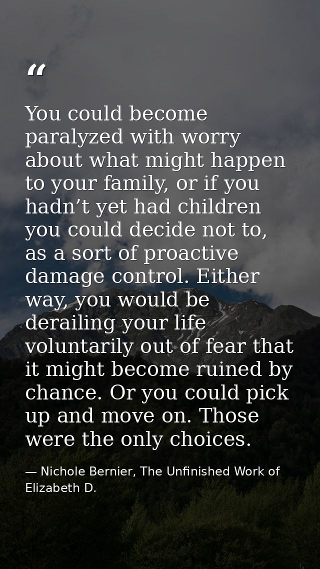 You could become paralyzed with worry about what might happen to your family, or if you hadn’t yet had children you coul — Nichole Bernier, The Unfinished Work of Elizabeth D.