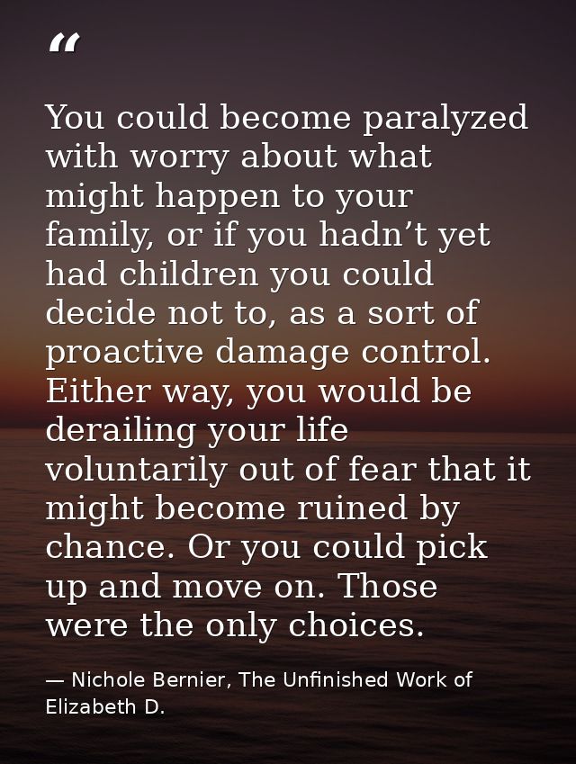 You could become paralyzed with worry about what might happen to your family, or if you hadn’t yet had children you coul — Nichole Bernier, The Unfinished Work of Elizabeth D.
