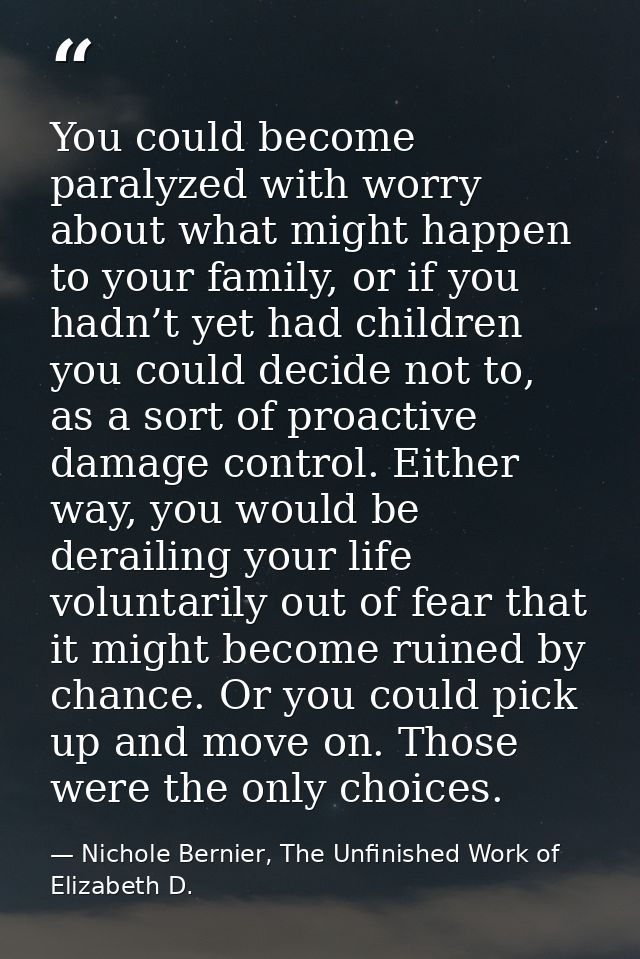 You could become paralyzed with worry about what might happen to your family, or if you hadn’t yet had children you coul — Nichole Bernier, The Unfinished Work of Elizabeth D.