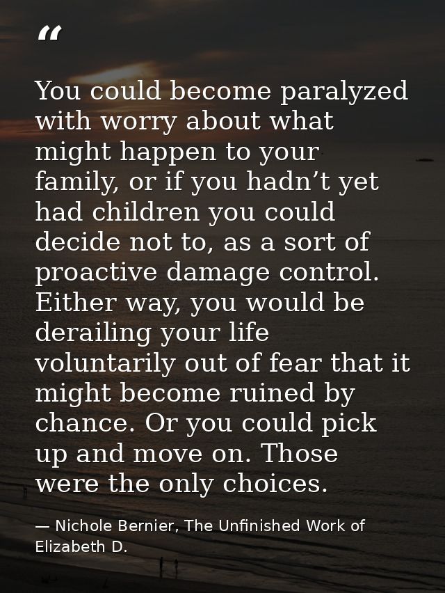 You could become paralyzed with worry about what might happen to your family, or if you hadn’t yet had children you coul — Nichole Bernier, The Unfinished Work of Elizabeth D.