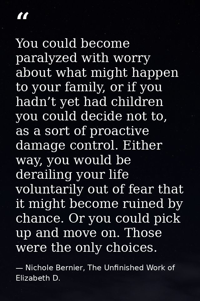 You could become paralyzed with worry about what might happen to your family, or if you hadn’t yet had children you coul — Nichole Bernier, The Unfinished Work of Elizabeth D.