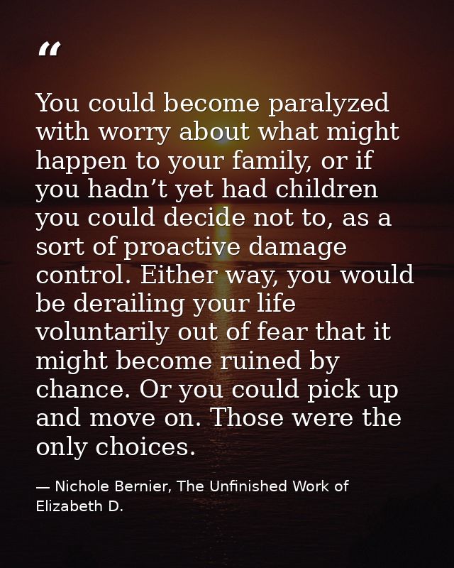 You could become paralyzed with worry about what might happen to your family, or if you hadn’t yet had children you coul — Nichole Bernier, The Unfinished Work of Elizabeth D.