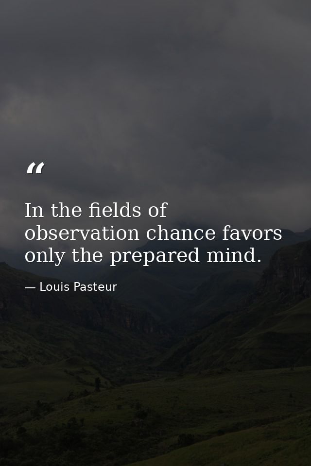 In the fields of observation chance favors only the prepared mind. — Louis Pasteur