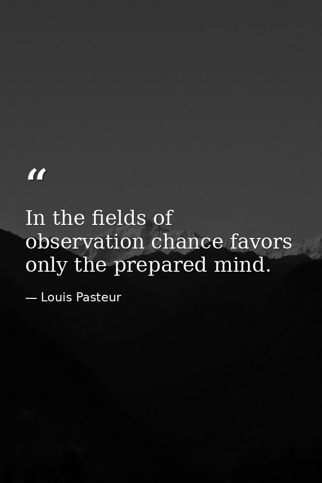 In the fields of observation chance favors only the prepared mind. — Louis Pasteur