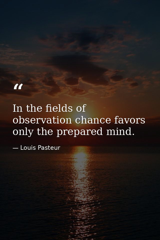 In the fields of observation chance favors only the prepared mind. — Louis Pasteur