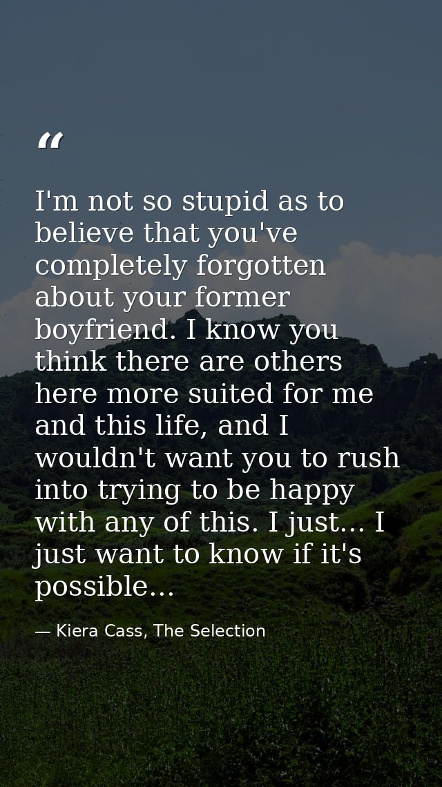 I'm not so stupid as to believe that you've completely forgotten about your former boyfriend. I know you think there are — Kiera Cass, The Selection