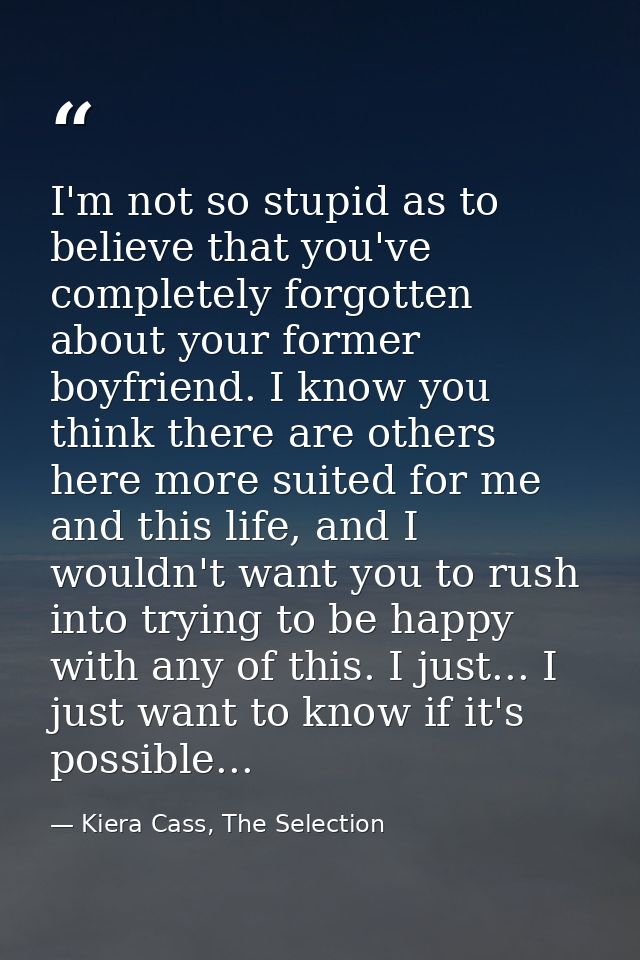 I'm not so stupid as to believe that you've completely forgotten about your former boyfriend. I know you think there are — Kiera Cass, The Selection