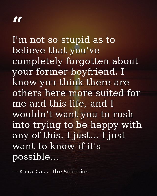I'm not so stupid as to believe that you've completely forgotten about your former boyfriend. I know you think there are — Kiera Cass, The Selection