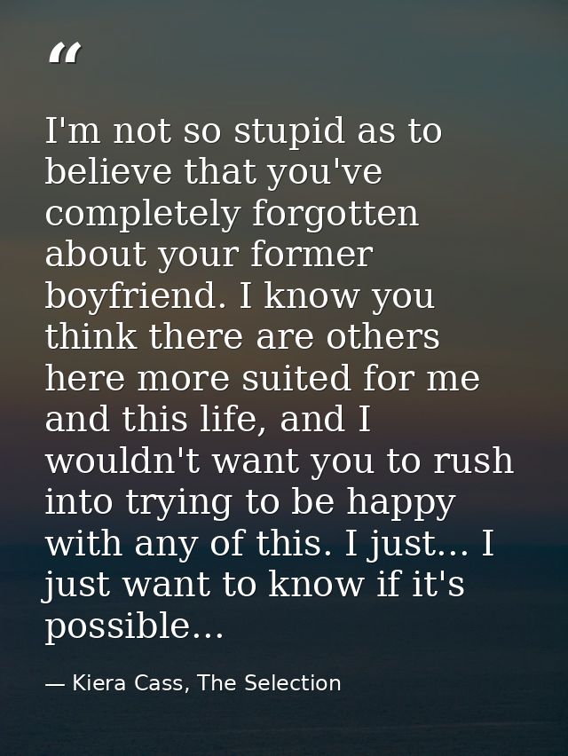 I'm not so stupid as to believe that you've completely forgotten about your former boyfriend. I know you think there are — Kiera Cass, The Selection