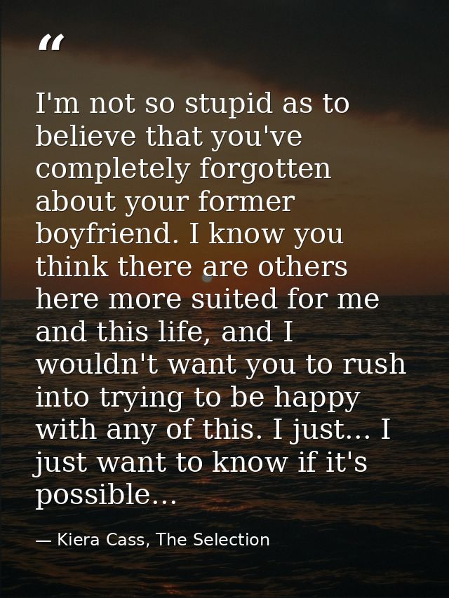I'm not so stupid as to believe that you've completely forgotten about your former boyfriend. I know you think there are — Kiera Cass, The Selection